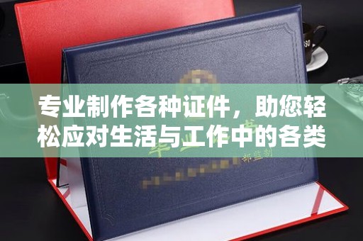 蚌埠专业制作各种证件，助您轻松应对生活与工作中的各类需求